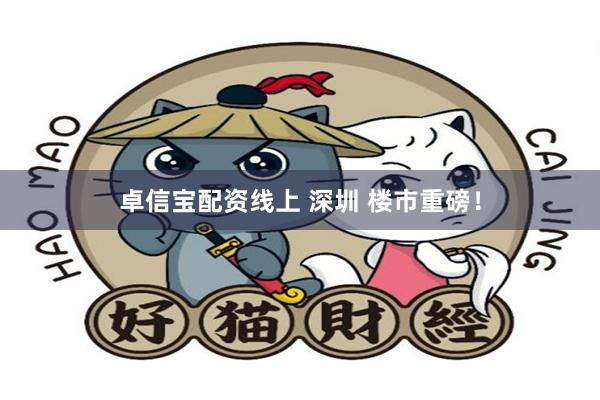 卓信宝配资线上 深圳 楼市重磅！