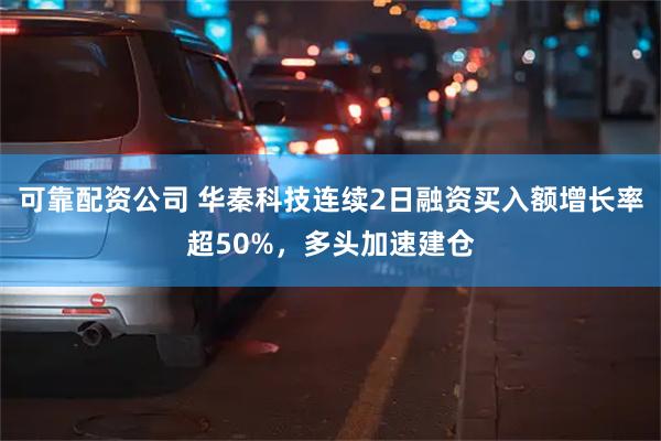 可靠配资公司 华秦科技连续2日融资买入额增长率超50%，多头加速建仓