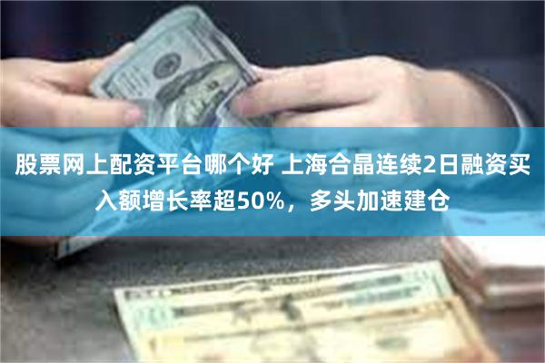 股票网上配资平台哪个好 上海合晶连续2日融资买入额增长率超50%，多头加速建仓