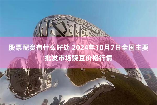 股票配资有什么好处 2024年10月7日全国主要批发市场豌豆价格行情