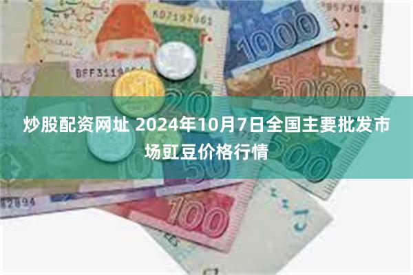 炒股配资网址 2024年10月7日全国主要批发市场豇豆价格行情