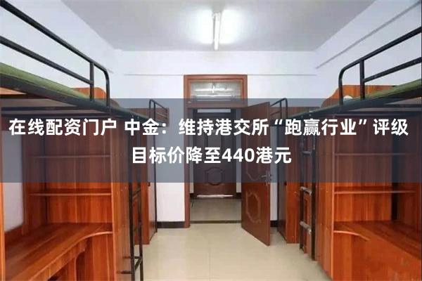 在线配资门户 中金：维持港交所“跑赢行业”评级 目标价降至440港元