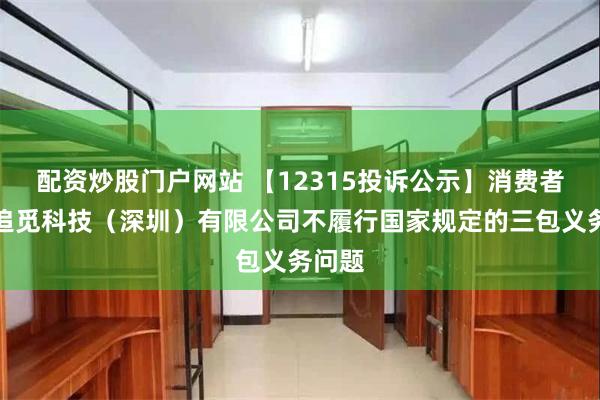 配资炒股门户网站 【12315投诉公示】消费者投诉追觅科技（深圳）有限公司不履行国家规定的三包义务问题