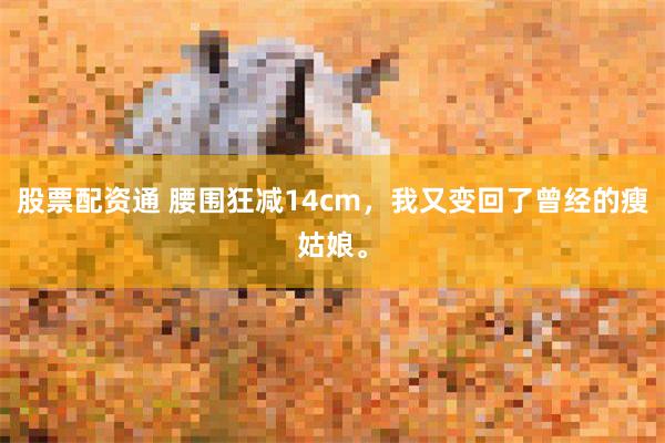 股票配资通 腰围狂减14cm，我又变回了曾经的瘦姑娘。