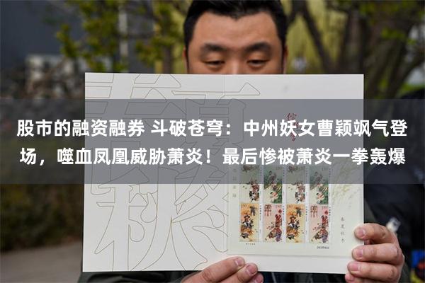 股市的融资融券 斗破苍穹：中州妖女曹颖飒气登场，噬血凤凰威胁萧炎！最后惨被萧炎一拳轰爆