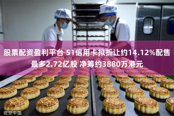 股票配资盈利平台 51信用卡拟折让约14.12%配售最多2.72亿股 净筹约3880万港元