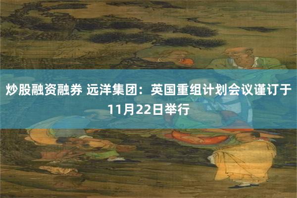 炒股融资融券 远洋集团：英国重组计划会议谨订于11月22日举行