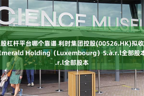 炒股杠杆平台哪个靠谱 利时集团控股(00526.HK)拟收购Emerald Holding（Luxembourg）S.à.r.l全部股本