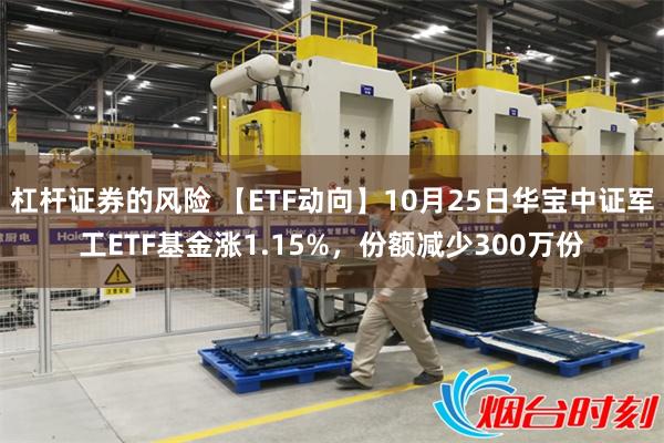 杠杆证券的风险 【ETF动向】10月25日华宝中证军工ETF基金涨1.15%，份额减少300万份