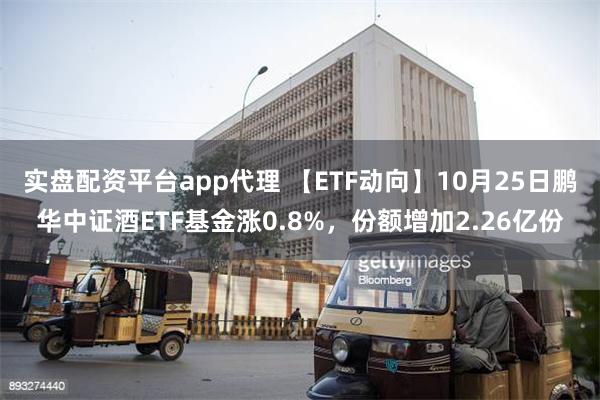 实盘配资平台app代理 【ETF动向】10月25日鹏华中证酒ETF基金涨0.8%，份额增加2.26亿份