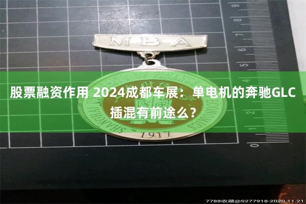 股票融资作用 2024成都车展：单电机的奔驰GLC插混有前途么？