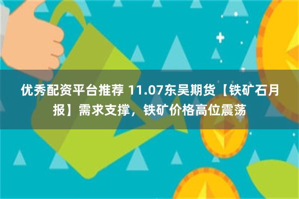 优秀配资平台推荐 11.07东吴期货【铁矿石月报】需求支撑，铁矿价格高位震荡