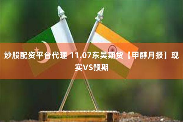 炒股配资平台代理 11.07东吴期货【甲醇月报】现实VS预期