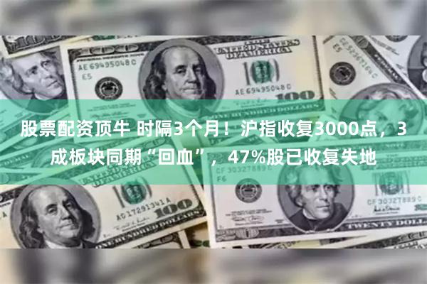 股票配资顶牛 时隔3个月！沪指收复3000点，3成板块同期“回血”，47%股已收复失地