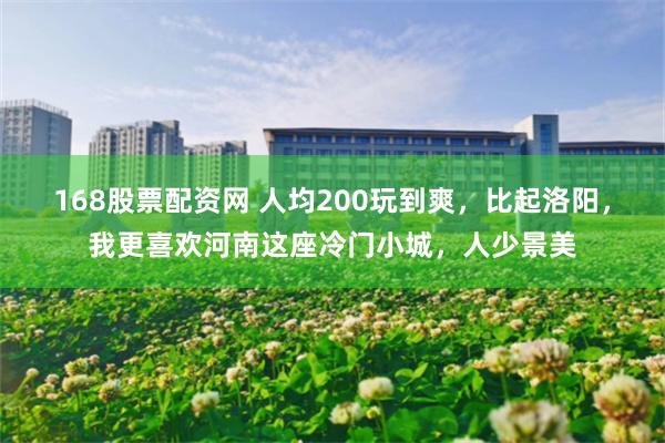 168股票配资网 人均200玩到爽，比起洛阳，我更喜欢河南这座冷门小城，人少景美