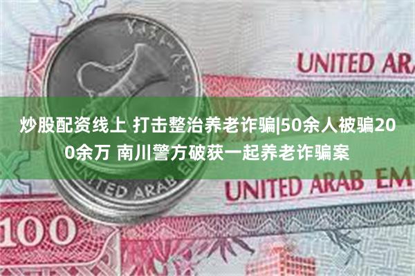 炒股配资线上 打击整治养老诈骗|50余人被骗200余万 南川警方破获一起养老诈骗案