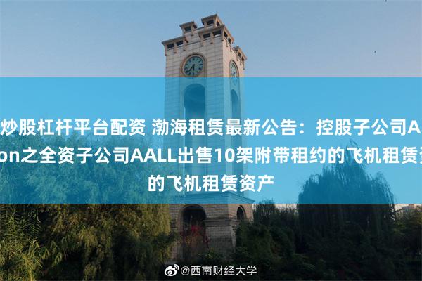 炒股杠杆平台配资 渤海租赁最新公告：控股子公司Avolon之全资子公司AALL出售10架附带租约的飞机租赁资产