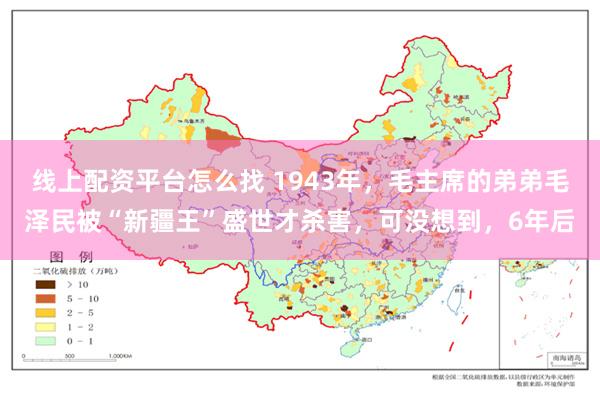 线上配资平台怎么找 1943年，毛主席的弟弟毛泽民被“新疆王”盛世才杀害，可没想到，6年后