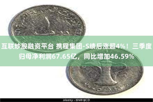 互联炒股融资平台 携程集团-S绩后涨超4%！三季度归母净利润67.65亿，同比增加46.59%