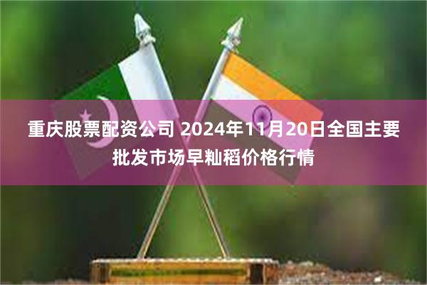 重庆股票配资公司 2024年11月20日全国主要批发市场早籼稻价格行情