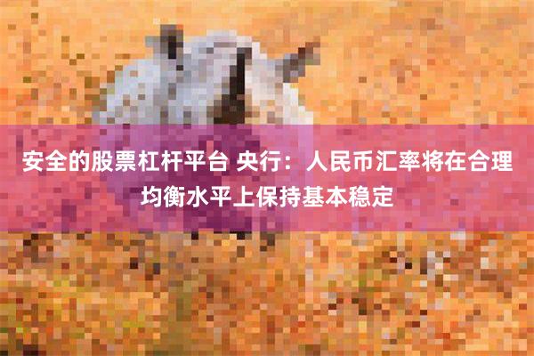 安全的股票杠杆平台 央行：人民币汇率将在合理均衡水平上保持基本稳定