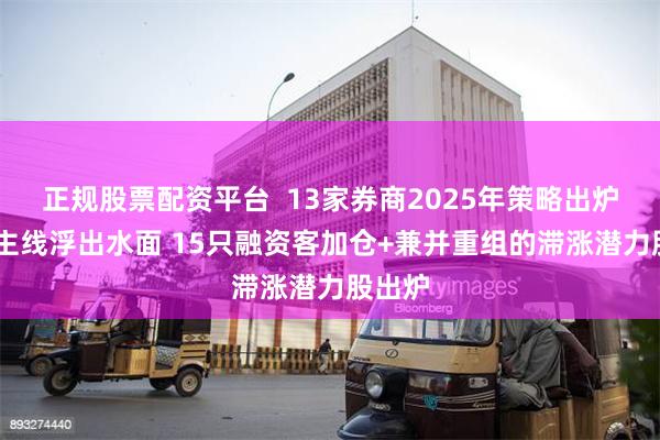 正规股票配资平台  13家券商2025年策略出炉 两大主线浮出水面 15只融资客加仓+兼并重组的滞涨潜力股出炉