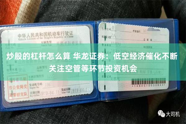 炒股的杠杆怎么算 华龙证券：低空经济催化不断 关注空管等环节投资机会