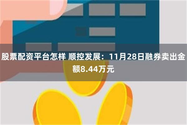 股票配资平台怎样 顺控发展：11月28日融券卖出金额8.44万元