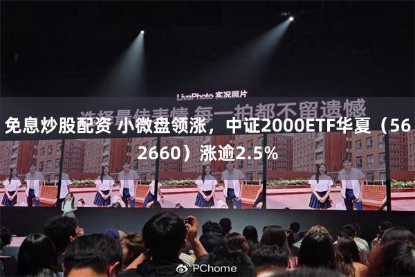 免息炒股配资 小微盘领涨，中证2000ETF华夏（562660）涨逾2.5%