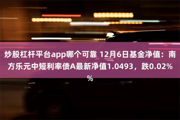 炒股杠杆平台app哪个可靠 12月6日基金净值：南方乐元中短利率债A最新净值1.0493，跌0.02%