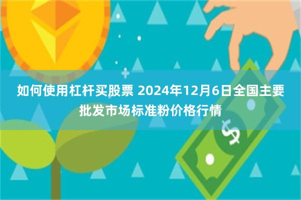 如何使用杠杆买股票 2024年12月6日全国主要批发市场标准粉价格行情