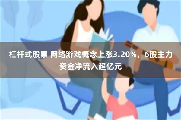 杠杆式股票 网络游戏概念上涨3.20%，6股主力资金净流入超亿元