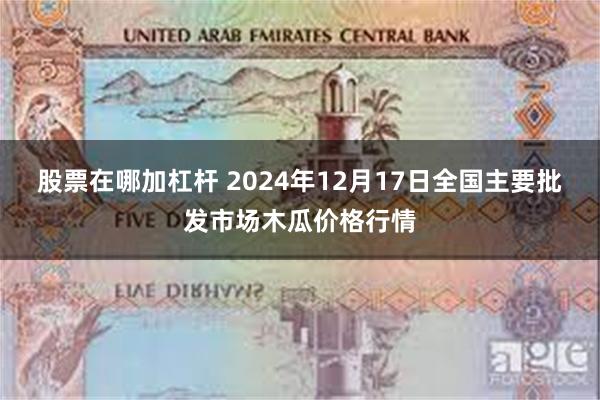 股票在哪加杠杆 2024年12月17日全国主要批发市场木瓜价格行情