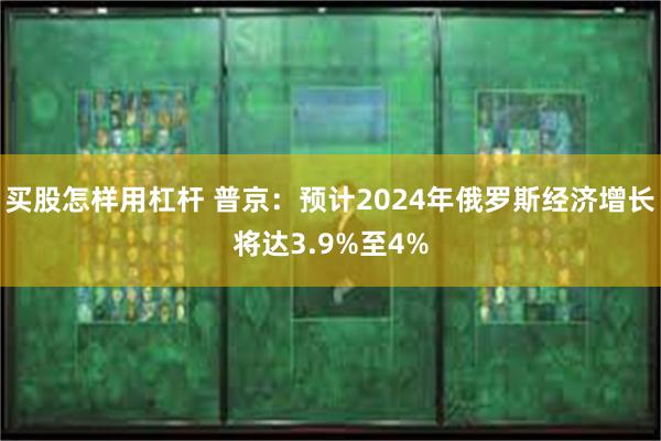 买股怎样用杠杆 普京：预计2024年俄罗斯经济增长将达3.9%至4%