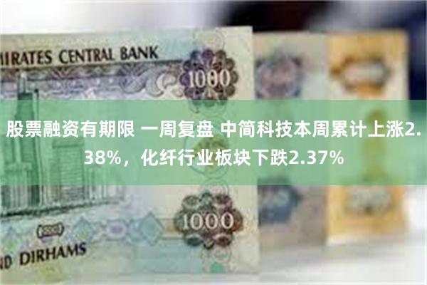 股票融资有期限 一周复盘 中简科技本周累计上涨2.38%，化纤行业板块下跌2.37%