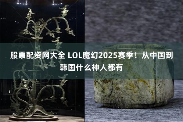 股票配资网大全 LOL魔幻2025赛季！从中国到韩国什么神人都有