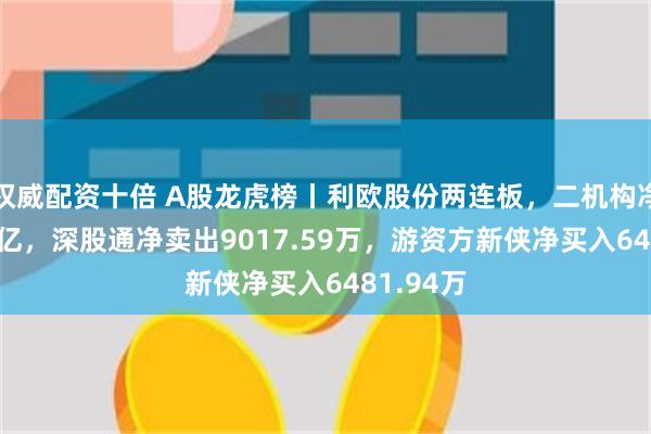 权威配资十倍 A股龙虎榜丨利欧股份两连板，二机构净买入1.1亿，深股通净卖出9017.59万，游资方新侠净买入6481.94万