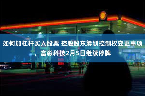 如何加杠杆买入股票 控股股东筹划控制权变更事项，富淼科技2月5日继续停牌