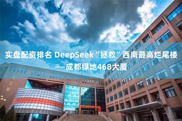 实盘配资排名 DeepSeek“拯救”西南最高烂尾楼——成都绿地468大厦