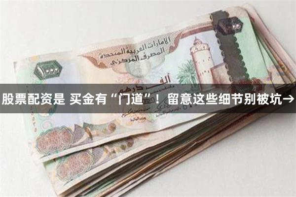 股票配资是 买金有“门道”！留意这些细节别被坑→