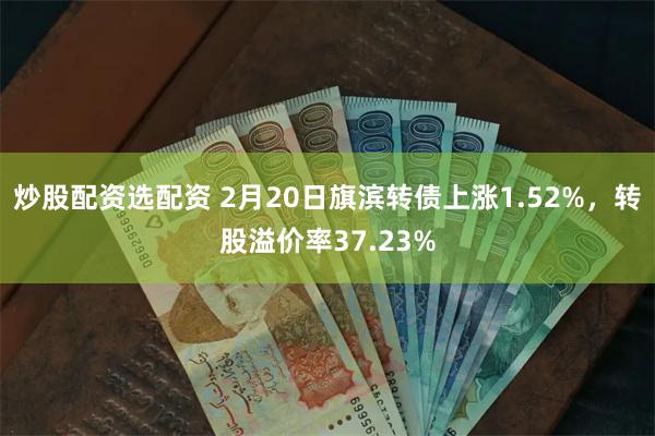 炒股配资选配资 2月20日旗滨转债上涨1.52%，转股溢价率37.23%