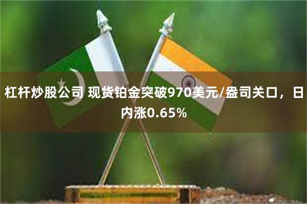 杠杆炒股公司 现货铂金突破970美元/盎司关口，日内涨0.65%