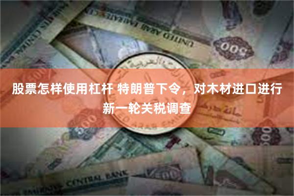 股票怎样使用杠杆 特朗普下令，对木材进口进行新一轮关税调查