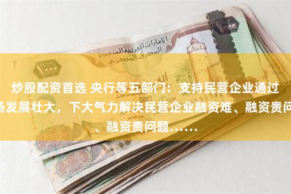 炒股配资首选 央行等五部门：支持民营企业通过资本市场发展壮大，下大气力解决民营企业融资难、融资贵问题……