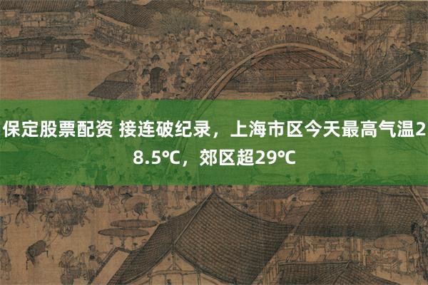 保定股票配资 接连破纪录，上海市区今天最高气温28.5℃，郊区超29℃