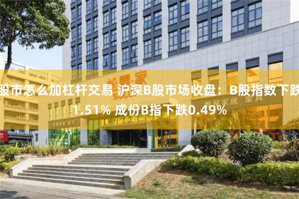 股市怎么加杠杆交易 沪深B股市场收盘：B股指数下跌1.51% 成份B指下跌0.49%