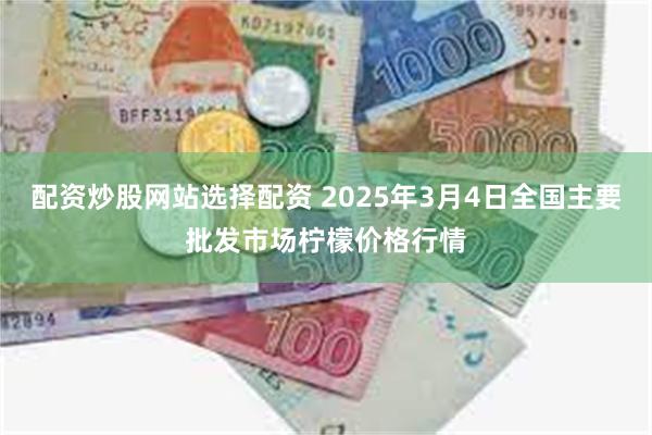 配资炒股网站选择配资 2025年3月4日全国主要批发市场柠檬价格行情