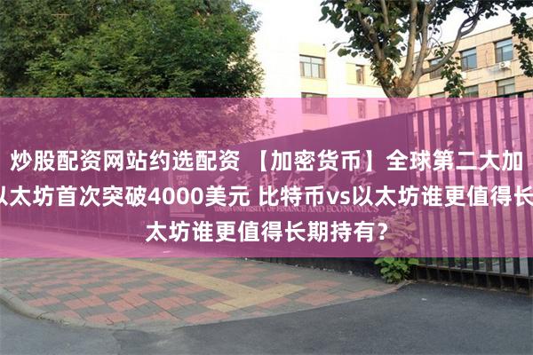 炒股配资网站约选配资 【加密货币】全球第二大加密货币以太坊首次突破4000美元 比特币vs以太坊谁更值得长期持有？