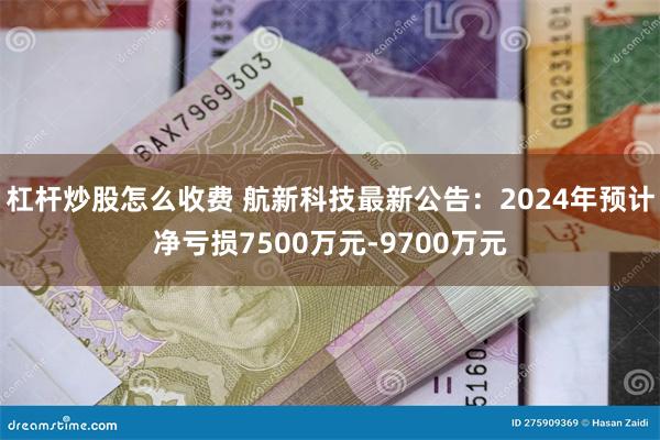 杠杆炒股怎么收费 航新科技最新公告：2024年预计净亏损7500万元-9700万元