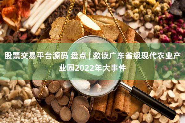 股票交易平台源码 盘点 | 数读广东省级现代农业产业园2022年大事件